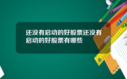 还没有启动的好股票还没有启动的好股票有哪些