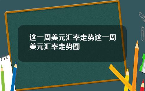 这一周美元汇率走势这一周美元汇率走势图