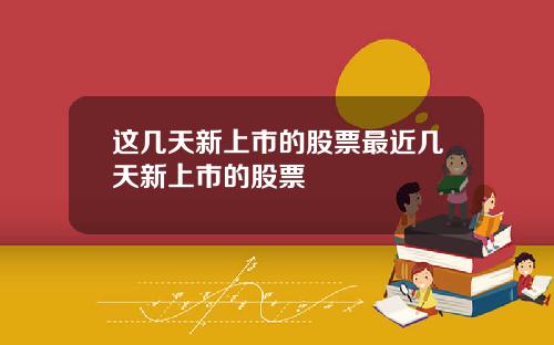 这几天新上市的股票最近几天新上市的股票