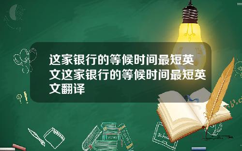 这家银行的等候时间最短英文这家银行的等候时间最短英文翻译