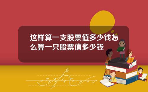 这样算一支股票值多少钱怎么算一只股票值多少钱