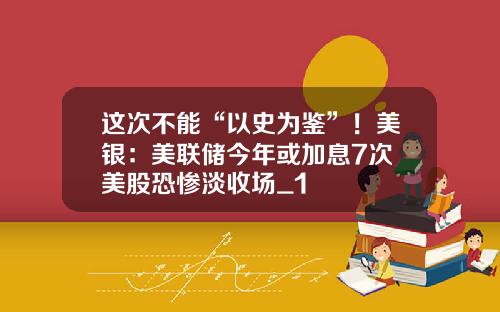 这次不能“以史为鉴”！美银：美联储今年或加息7次 美股恐惨淡收场_1
