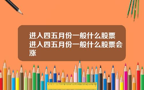 进入四五月份一般什么股票进入四五月份一般什么股票会涨