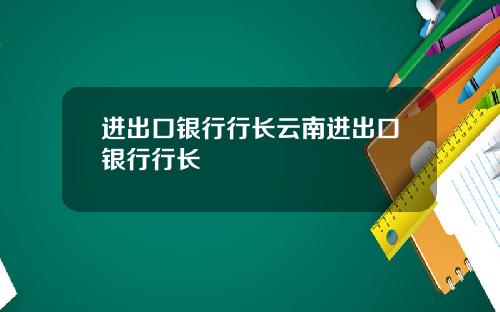 进出口银行行长云南进出口银行行长