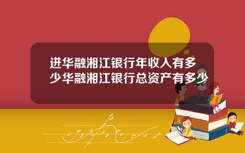 进华融湘江银行年收入有多少华融湘江银行总资产有多少