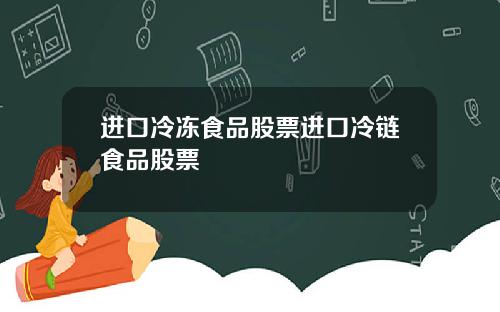 进口冷冻食品股票进口冷链食品股票