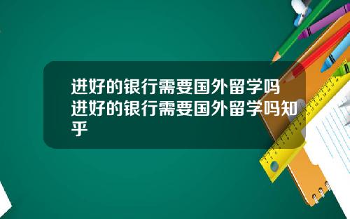 进好的银行需要国外留学吗进好的银行需要国外留学吗知乎