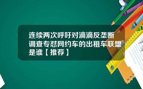 连续两次呼吁对滴滴反垄断调查专怼网约车的出租车联盟是谁【推荐】