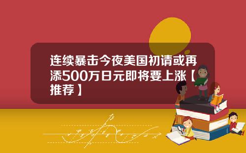 连续暴击今夜美国初请或再添500万日元即将要上涨【推荐】