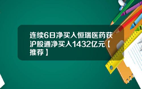 连续6日净买入恒瑞医药获沪股通净买入1432亿元【推荐】