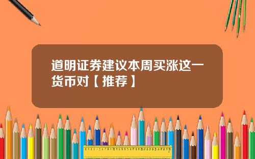 道明证券建议本周买涨这一货币对【推荐】