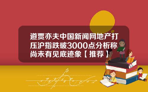 道贾亦夫中国新闻网地产打压沪指跌破3000点分析称尚未有见底迹象【推荐】
