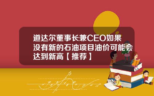 道达尔董事长兼CEO如果没有新的石油项目油价可能会达到新高【推荐】
