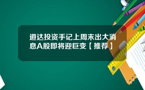 道达投资手记上周末出大消息A股即将迎巨变【推荐】