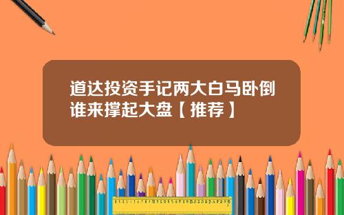 道达投资手记两大白马卧倒谁来撑起大盘【推荐】