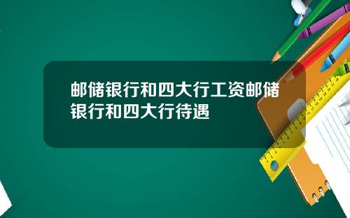 邮储银行和四大行工资邮储银行和四大行待遇