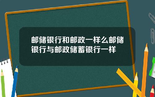 邮储银行和邮政一样么邮储银行与邮政储蓄银行一样