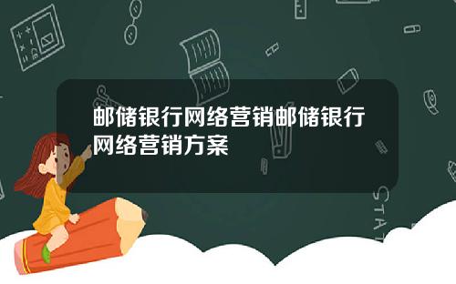 邮储银行网络营销邮储银行网络营销方案