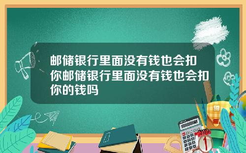 邮储银行里面没有钱也会扣你邮储银行里面没有钱也会扣你的钱吗