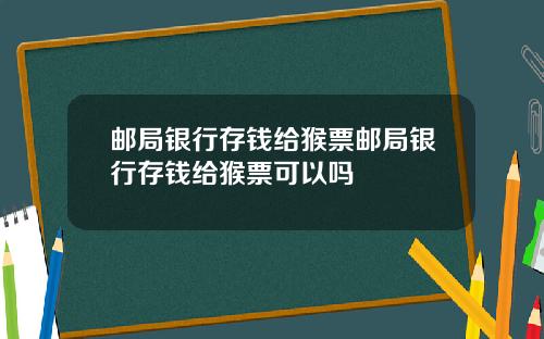 邮局银行存钱给猴票邮局银行存钱给猴票可以吗
