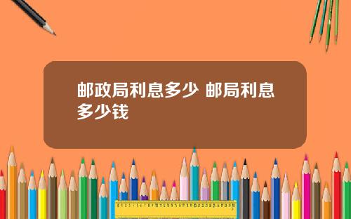 邮政局利息多少 邮局利息多少钱