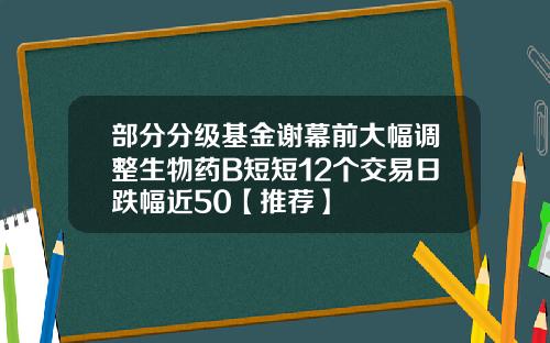 部分分级基金谢幕前大幅调整生物药B短短12个交易日跌幅近50【推荐】