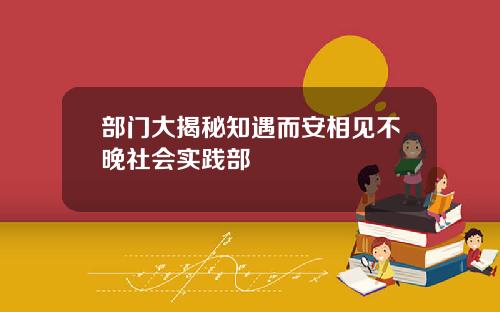 部门大揭秘知遇而安相见不晚社会实践部