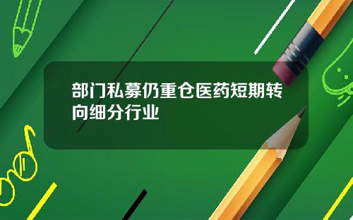 部门私募仍重仓医药短期转向细分行业