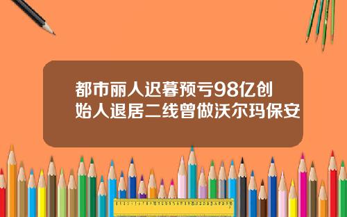 都市丽人迟暮预亏98亿创始人退居二线曾做沃尔玛保安