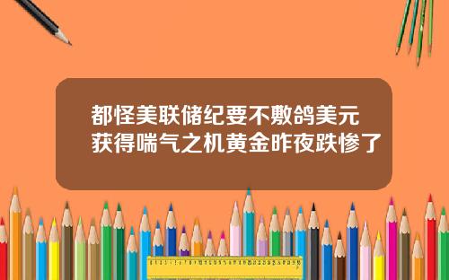 都怪美联储纪要不敷鸽美元获得喘气之机黄金昨夜跌惨了