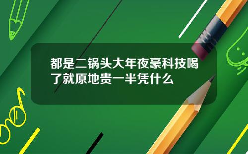 都是二锅头大年夜豪科技喝了就原地贵一半凭什么