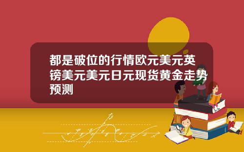 都是破位的行情欧元美元英镑美元美元日元现货黄金走势预测