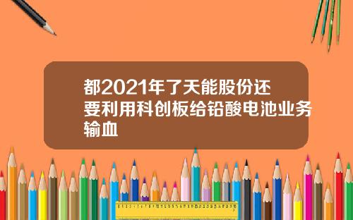 都2021年了天能股份还要利用科创板给铅酸电池业务输血