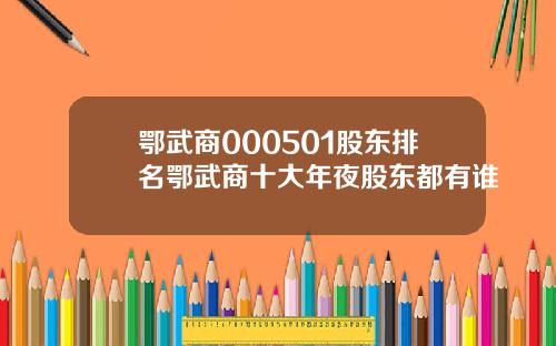 鄂武商000501股东排名鄂武商十大年夜股东都有谁