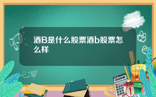 酒B是什么股票酒b股票怎么样