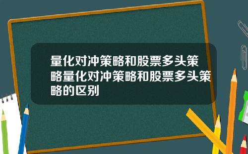 量化对冲策略和股票多头策略量化对冲策略和股票多头策略的区别