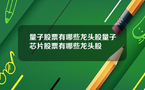 量子股票有哪些龙头股量子芯片股票有哪些龙头股