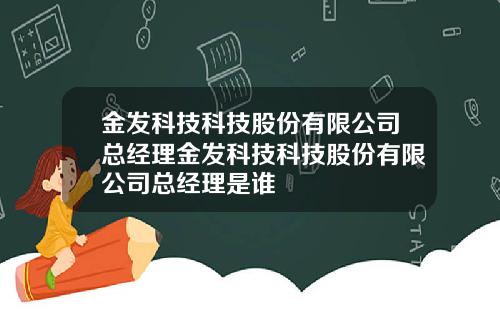金发科技科技股份有限公司总经理金发科技科技股份有限公司总经理是谁