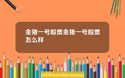 金猪一号股票金猪一号股票怎么样