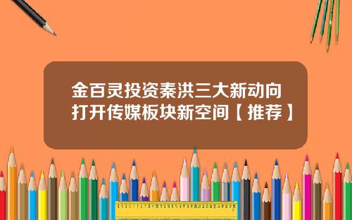 金百灵投资秦洪三大新动向打开传媒板块新空间【推荐】