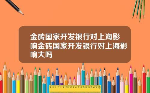 金砖国家开发银行对上海影响金砖国家开发银行对上海影响大吗