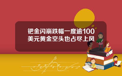 钯金闪崩跌幅一度逾100美元黄金空头也占尽上风