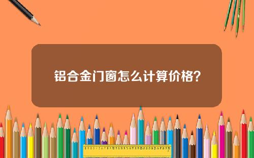 铝合金门窗怎么计算价格？