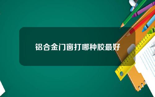 铝合金门窗打哪种胶最好
