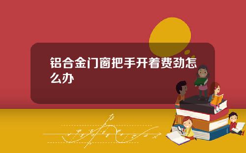铝合金门窗把手开着费劲怎么办