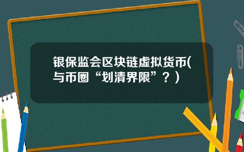 银保监会区块链虚拟货币(与币圈“划清界限”？)