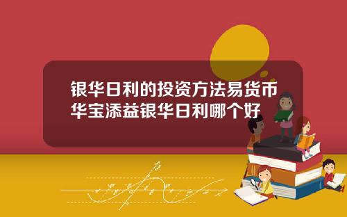 银华日利的投资方法易货币华宝添益银华日利哪个好