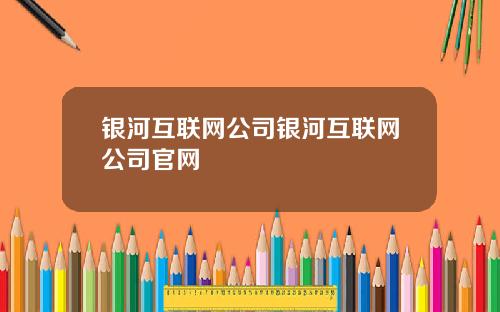 银河互联网公司银河互联网公司官网