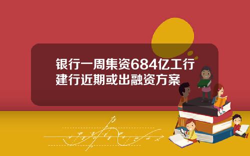 银行一周集资684亿工行建行近期或出融资方案