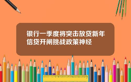 银行一季度将突击放贷新年信贷开闸挑战政策神经